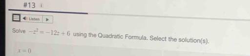 #13
《 Listen
Solve -z^2=-12z+6 using the Quadratic Formula. Select the solution(s).
x=0