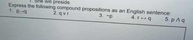 I: She will preside. 
Express the following compound propositions as an English sentence: 
1. pto q 2. qvee r 3. ~p 4. rrightarrow q 5. pwedge q