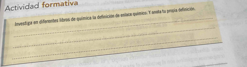 Actividad formativa 
_Investiga en diferentes libros de química la definición de enlace químico. Y anota tu propia definición. 
_ 
_ 
_ 
_