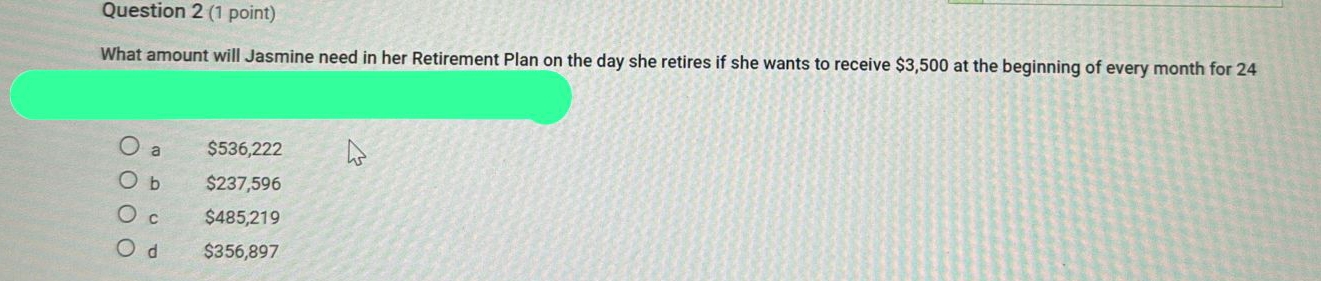 What amount will Jasmine need in her Retirement Plan on the day she retires if she wants to receive $3,500 at the beginning of every month for 24
a $536,222
b $237,596
C $485,219
d $356,897