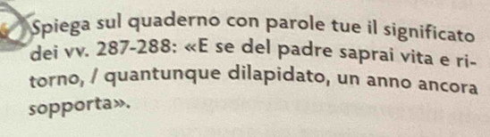 Spiega sul quaderno con parole tue il significato 
dei vv. 287-288 : «E se del padre saprai vita e ri- 
torno, / quantunque dilapidato, un anno ancora 
sopporta».