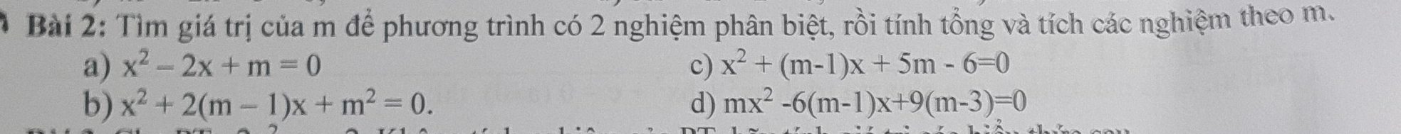 Tìm giá trị của m để phương trình có 2 nghiệm phân biệt, rồi tính tổng và tích các nghiệm theo m. 
a) x^2-2x+m=0 c) x^2+(m-1)x+5m-6=0
b) x^2+2(m-1)x+m^2=0. d) mx^2-6(m-1)x+9(m-3)=0