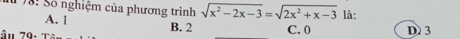 1 78: Số nghiệm của phương trình sqrt(x^2-2x-3)=sqrt(2x^2+x-3) là:
A. 1 B. 2 C. 0
D 3