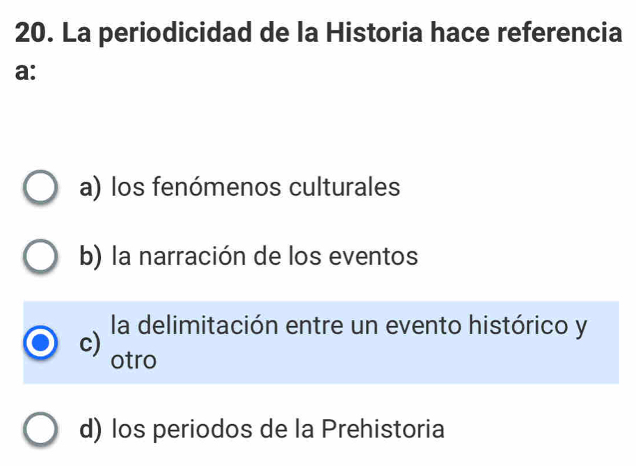 La periodicidad de la Historia hace referencia
a:
a) los fenómenos culturales
b) la narración de los eventos
la delimitación entre un evento histórico y
c)
otro
d) los periodos de la Prehistoria