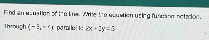 Find an equation of the line. Write the equation using function notation. 
Through (-3,-4); parallel to 2x+3y=5