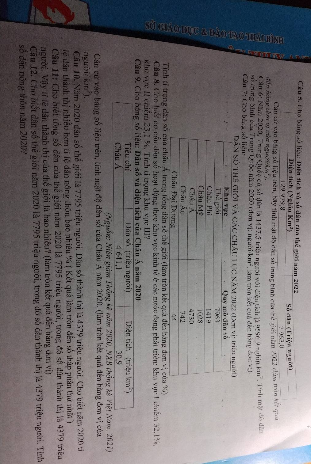 Cho bảng số liệu: Diện tích và số dân của thế giới năm 2022
Diện tích (Nghìn Km^2) ố dân (Triệu người)
129 979,8 7 963,0
Căn cứ vào bảng số liệu trên, hãy tính mật độ dân số trung bình của thế giới năm 2022 (làm tròn kết quả
đến hàng đơn vị của người/ /km^2).
Câu 6: Năm 2020, Trung Quốc có số dân là 1437,5 triệu người với diện tích là 9596.9 nghìn km^2.  Tính mật độ dân
số trung bình của Trung Quốc năm 2020 (đơn vị: người i/km^2 , làm tròn kết quả đến hàng đơn vị).
Câu 7: Cho bảng số liệu:
a
DÂN SÓ THẾ GIỚI VÀ CÁC 
Tính tỉ trọng dân số của châu Á trong tổng dân số thế giới (làm tròn kết quả đến hàng đơn vị của %).
Câu 8. Cho biết cơ cấu dân số hoạt động theo khu vực kinh tế ở các nước đang phát triển: khu vực I chiếm 32,1%,
khu vực II chiếm 23,1 %. Tính tỉ trọng khu vực III?
Câu ân scủa Châu Á năm 2020
(Nguồn: Niên giám Thống kê năm 2020, NXB thống kê Việt Nam, 2021)
Căn cứ vào bảng số liệu trên, tính mật độ dân số của Châu Á năm 2020. (làm tròn kết quả đến hàng đơn vị của
người/ km^2).
Câu 10. Năm 2020 dân số thế giới là 7795 triệu người. Dân số thành thị là 4379 triệu người. Cho biết năm 2020 ti
lệ dân thành thị nhiều hơn tỉ lệ dân nông thôn bao nhiêu % ( Kết quả làm tròn đến số thập phân thứ nhất )
Câu 11: Cho biết tổng số dân của thế giới năm 2020 là 7795 triệu người, trong đó số dân thành thị là 4379 triệu
người. Vậy tỉ lệ dân thành thị của thế giới là bao nhiêu? (làm tròn kết quả đến hàng đơn vị)
Câu 12. Cho biết dân số thế giới năm 2020 là 7795 triệu người, trong đó số dân thành thị là 4379 triệu người. Tính
số dân nông thôn năm 2020?
