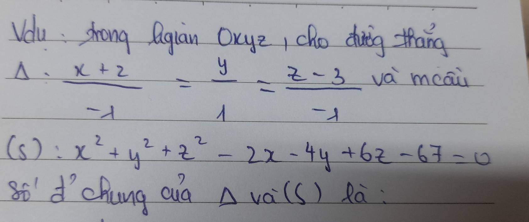 Veu shong Qgian Oxye, cho duig thāng
△.  (x+2)/-lambda  = y/1 = (z-3)/-1  vá meaù
(s) : x^2+y^2+z^2-2x-4y+6z-67=0
S6' d'chung aid Delta Va^-(s) Ra: