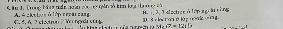 Trong bảng tuần hoàn các nguyên tố kim loại thường có
A. 4 electron ở lớp ngoài cùng. B. 1, 2, 3 electron ở lớp ngoài cùng.
C. 5, 6, 7 electron ở lớp ngoài cùng. D. 8 electron ở lớp ngoài cùng.
b ấ u hình electron của nguyên tử Mg(Z=12)la
72c^1