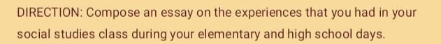 DIRECTION: Compose an essay on the experiences that you had in your 
social studies class during your elementary and high school days.