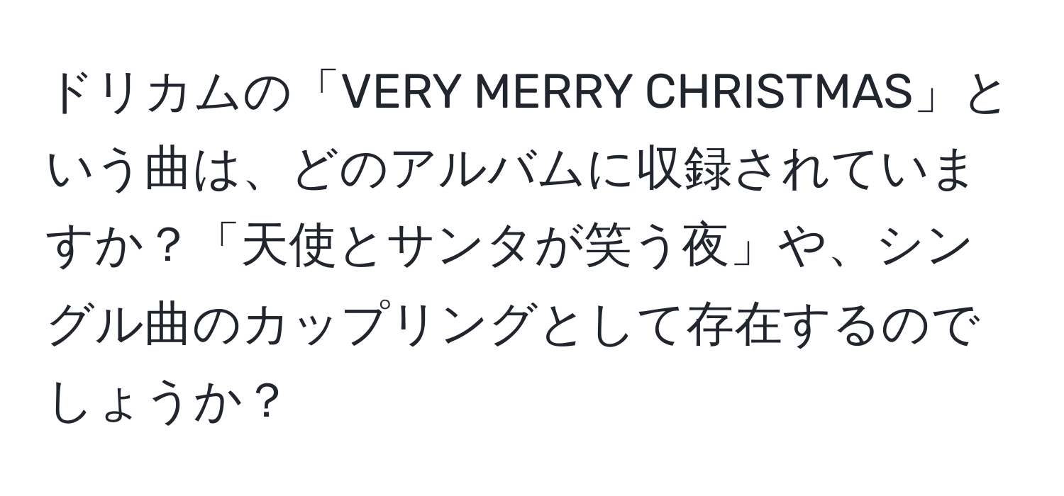 ドリカムの「VERY MERRY CHRISTMAS」という曲は、どのアルバムに収録されていますか？「天使とサンタが笑う夜」や、シングル曲のカップリングとして存在するのでしょうか？