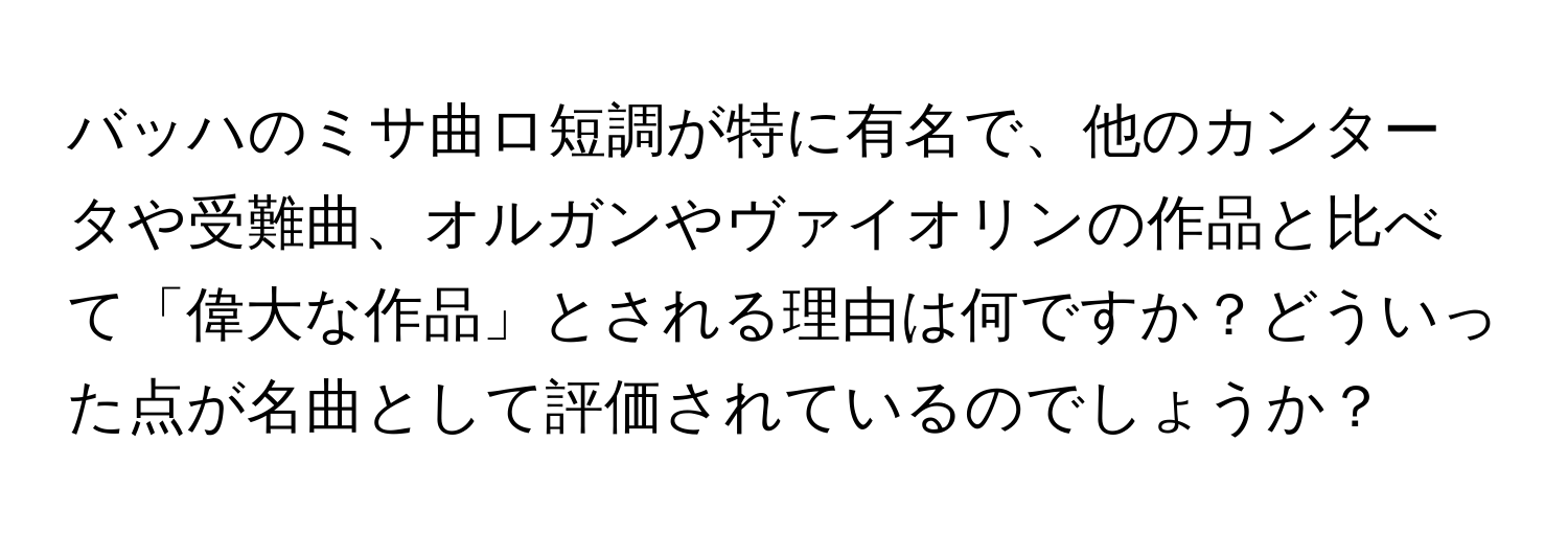 バッハのミサ曲ロ短調が特に有名で、他のカンタータや受難曲、オルガンやヴァイオリンの作品と比べて「偉大な作品」とされる理由は何ですか？どういった点が名曲として評価されているのでしょうか？