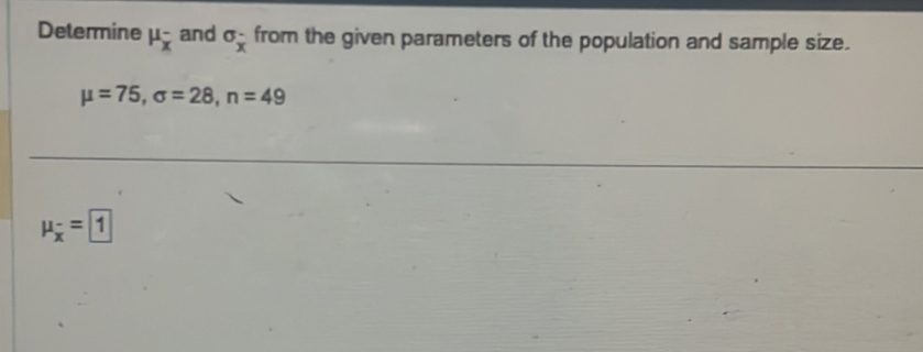 Determine mu _x^(- and sigma _x) from the given parameters of the population and sample size.
mu =75, sigma =28, n=49
mu _overline x=boxed 1