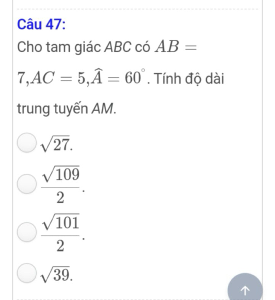 Cho tam giác ABC có AB=
7, AC=5, widehat A=60°. Tính độ dài
trung tuyến AM.
sqrt(27).
 sqrt(109)/2 .
 sqrt(101)/2 .
sqrt(39).