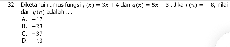 Diketahui rumus fungsi f(x)=3x+4 dan g(x)=5x-3. Jika f(n)=-8 , nilai
dari g(n) adalah ....
A. -17
B. -23
C. -37
D. -43