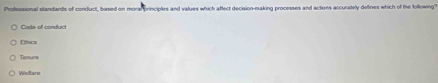 Professional standards of conduct, based on moral principles and values which affect decision-making processes and actions accurately defines which of the following?
Code of conduct
Ethics
Teaure
Welfare