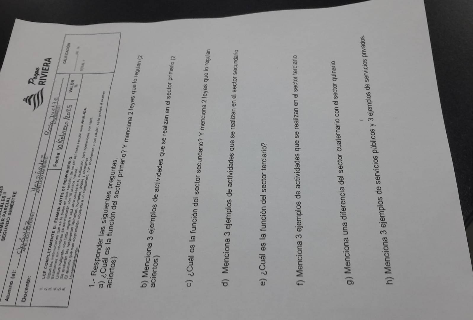 CIALES II 
MER PARCI 
SEGUND 
A 
regulan (2 
aciertos) 
b) Menciona 3 ejemplos de actividades que se realizan en el sector primario (2 
c) ¿Cuál es la función del sector secundario? Y menciona 2 leyes que lo regulan 
d) Menciona 3 ejemplos de actividades que se realizan en el sector secundario 
e) ¿Cuál es la función del sector terciario? 
f) Menciona 3 ejemplos de actividades que se realizan en el sector terciario 
g) Menciona una diferencia del sector cuaternario con el sector quinario 
h) Menciona 3 ejemplos de servicios públicos y 3 ejemplos de servicios privados.