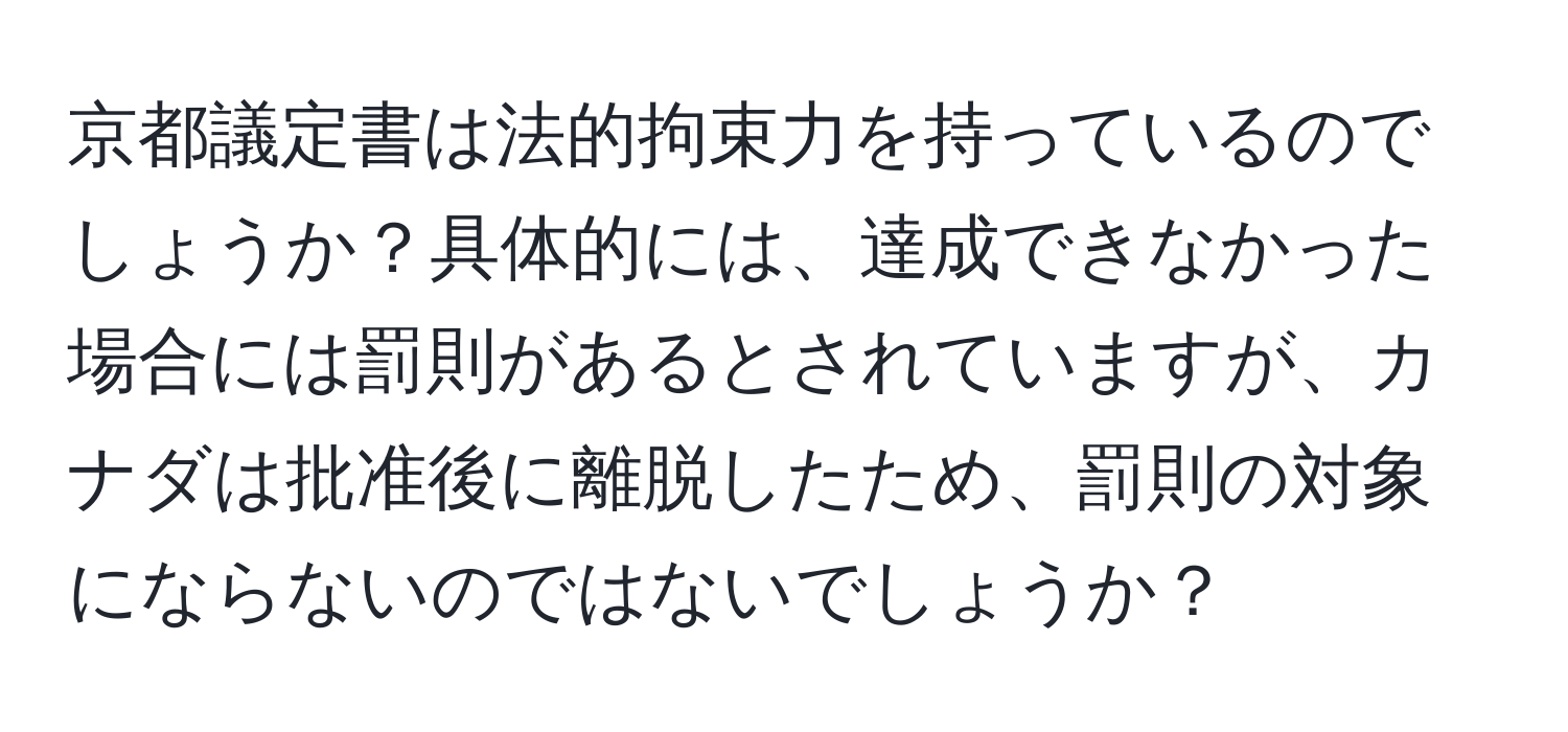 京都議定書は法的拘束力を持っているのでしょうか？具体的には、達成できなかった場合には罰則があるとされていますが、カナダは批准後に離脱したため、罰則の対象にならないのではないでしょうか？