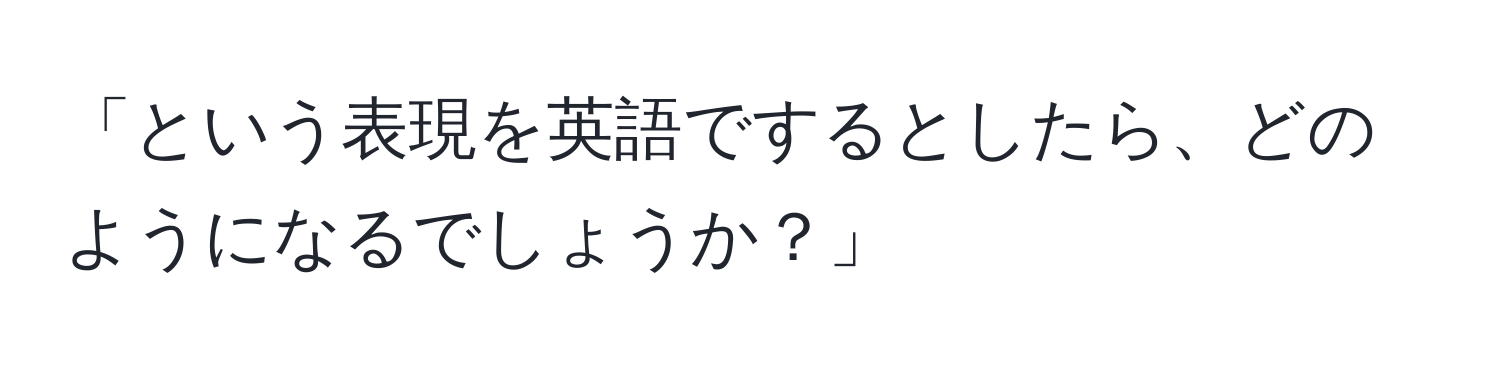 「という表現を英語でするとしたら、どのようになるでしょうか？」