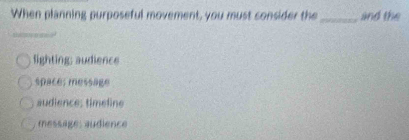 When planning purposeful movement, you must consider the _and the
fighting; audience
space; message
audience; timeline
message, audience