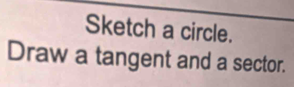 Sketch a circle. 
Draw a tangent and a sector.