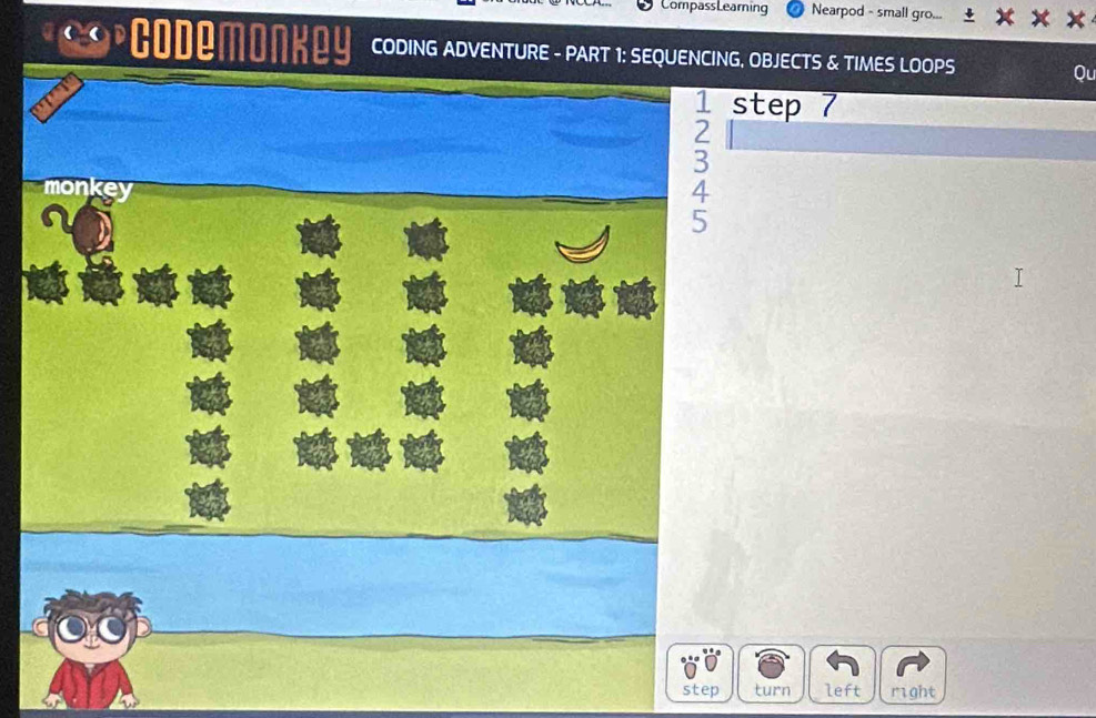 CompassLearning Nearpod - small gro... 
Codemonkey CODING ADVENTURE - PART 1: SEQUENCING, OBJECTS & TIMES LOOPS Qu
 1/2  step 7
3
monk
4
5
step turn left right