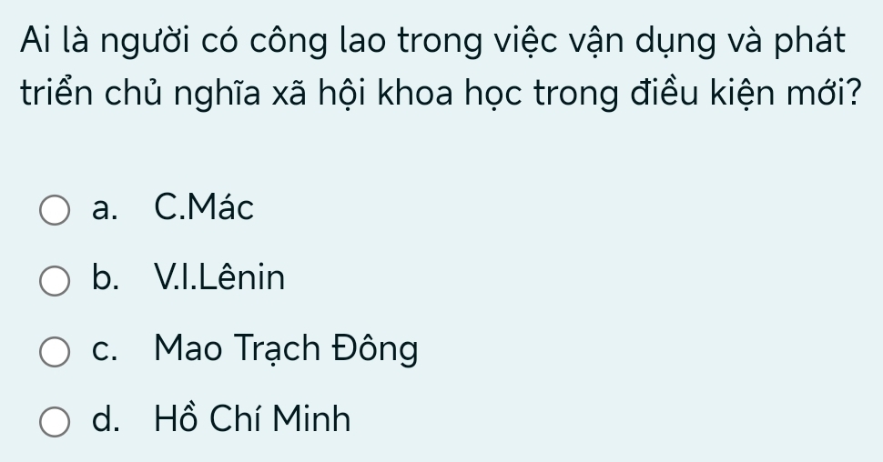 Ai là người có công lao trong việc vận dụng và phát
triển chủ nghĩa xã hội khoa học trong điều kiện mới?
a. C.Mác
b. V.I.Lênin
c. Mao Trạch Đông
d. Hồ Chí Minh