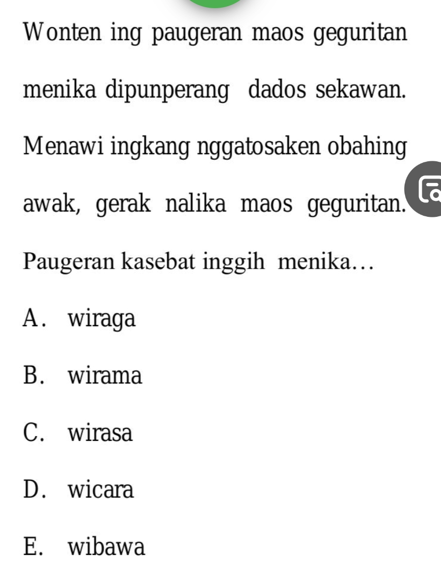 Wonten ing paugeran maos geguritan
menika dipunperang dados sekawan.
Menawi ingkang nggatosaken obahing
awak, gerak nalika maos geguritan.
Paugeran kasebat inggih menika…
A. wiraga
B. wirama
C. wirasa
D. wicara
E. wibawa