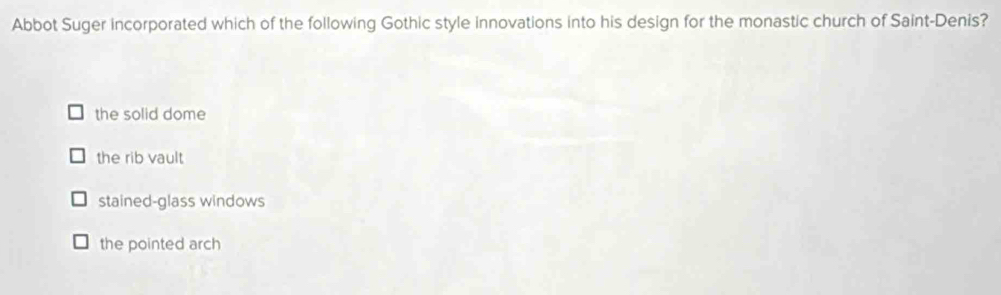 Abbot Suger incorporated which of the following Gothic style innovations into his design for the monastic church of Saint-Denis?
the solid dome
the rib vault
stained-glass windows
the pointed arch