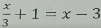  x/3 +1=x-3