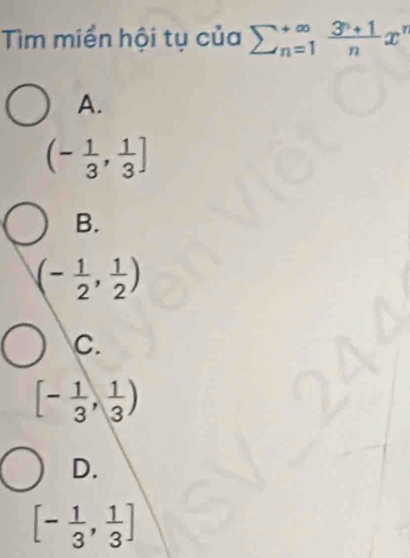 Tìm miền hội tụ của sumlimits  underline(n=1)^(∈fty)  (3^n+1)/n x^r
A.
(- 1/3 , 1/3 ]
B.
(- 1/2 , 1/2 )
C.
[- 1/3 , 1/3 )
D.
[- 1/3 , 1/3 ]