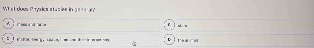 What does Physics studies in general?
A mass and force B stars
matter, energy, space, time and their interactions. D the animals