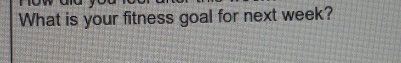 What is your fitness goal for next week?