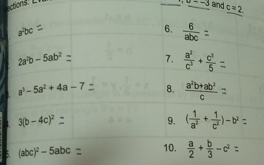 upsilon =-3 and c=2.
a^2bc
6.  6/abc 
2a^2b-5ab^2
7.  a^2/c^3 + c^3/5  = 
B. a^3-5a^2+4a-7
8.  (a^2b+ab^2)/c 
4. 3(b-4c)^2
9. ( 1/a^2 + 1/c^2 )-b^2
5. (abc)^2-5abc
10.  a/2 + b/3 -c^2=