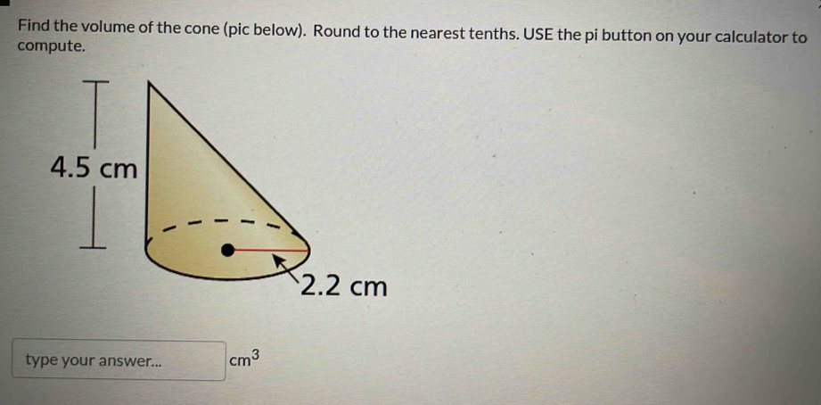 Find the volume of the cone (pic below). Round to the nearest tenths. USE the pi button on your calculator to 
compute. 
type your answer... cm^3