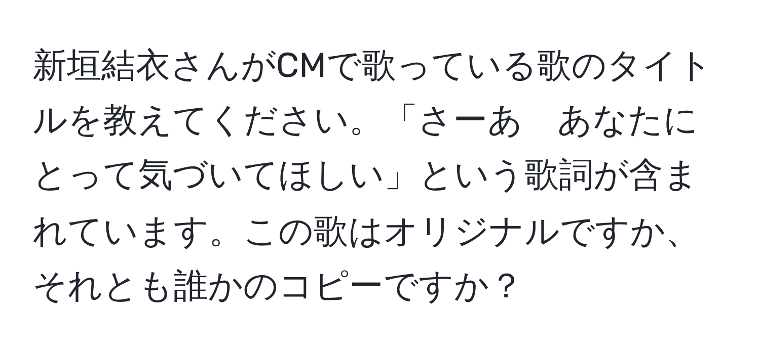 新垣結衣さんがCMで歌っている歌のタイトルを教えてください。「さーあ　あなたにとって気づいてほしい」という歌詞が含まれています。この歌はオリジナルですか、それとも誰かのコピーですか？