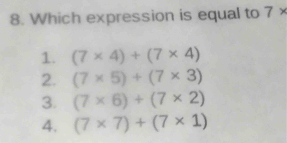 Which expression is equal to 7*
1. (7* 4)+(7* 4)
2. (7* 5)+(7* 3)
3. (7* 6)+(7* 2)
4. (7* 7)+(7* 1)