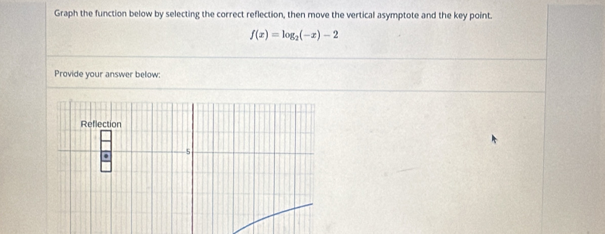 Graph the function below by selecting the correct reflection, then move the vertical asymptote and the key point.
f(x)=log _2(-x)-2
Provide your answer below: