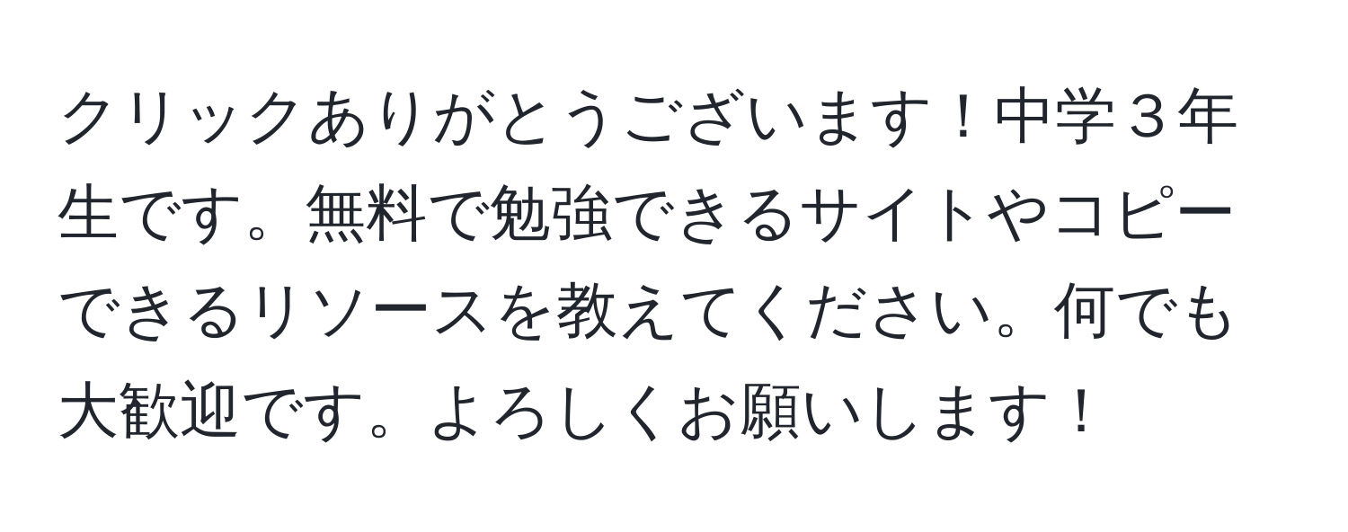 クリックありがとうございます！中学３年生です。無料で勉強できるサイトやコピーできるリソースを教えてください。何でも大歓迎です。よろしくお願いします！