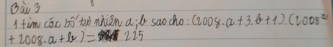 Bai 3 
I tim cóc bótennien a;l saocho: (2008· a+3· a+1).(2008a^2
+2008· a+lv)= 225