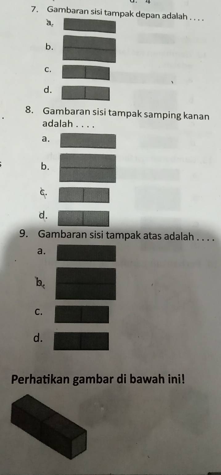 4
7. Gambaran sisi tampak depan adalah . . . .
a
b.
C.
d.
8. Gambaran sisi tampak samping kanan
adalah . . . .
a.
b.
C.
d.
9. Gambaran sisi tampak atas adalah . . . .
a.
b
C.
d.
Perhatikan gambar di bawah ini!