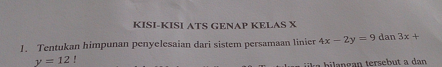 KISI-KISI ATS GENAP KELAS X
1. Tentukan himpunan penyelesaian dari sistem persamaan linier 4x-2y=9 dan 3x+
y=12! 
k a b ilangan tersebut a dan