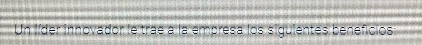 Un líder innovador le trae a la empresa los siguientes beneficios: