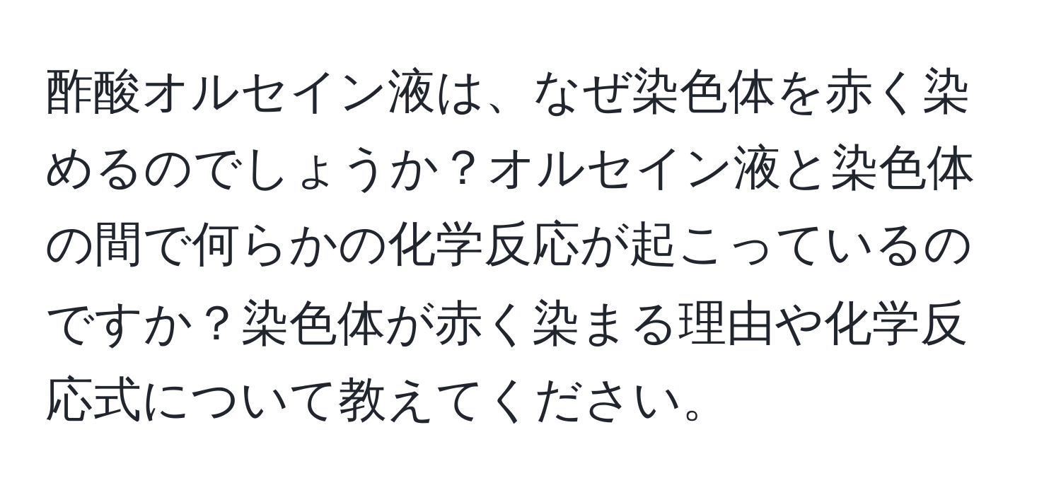 酢酸オルセイン液は、なぜ染色体を赤く染めるのでしょうか？オルセイン液と染色体の間で何らかの化学反応が起こっているのですか？染色体が赤く染まる理由や化学反応式について教えてください。