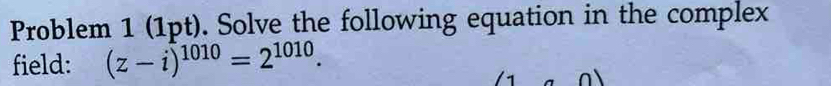 Problem 1 (1pt). Solve the following equation in the complex 
field: (z-i)^1010=2^(1010).