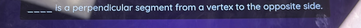 is a perpendicular segment from a vertex to the opposite side.