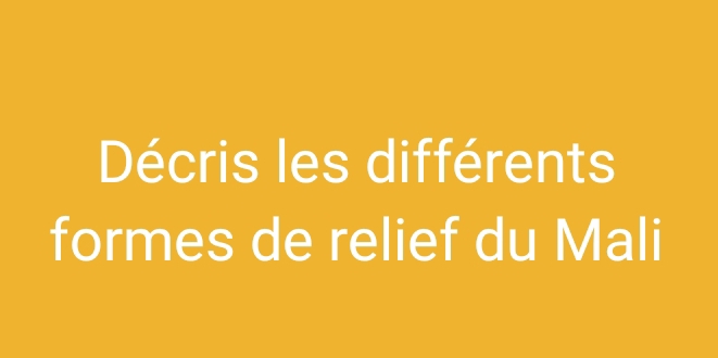 Décris les différents 
formes de relief du Mali