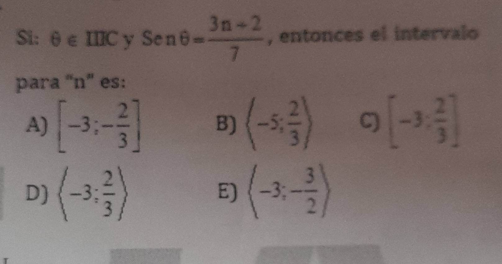 Si: θ ∈ IIIC Senθ = (3n+2)/7  , entonces el intervalo
para “ n ” es:
A) [-3;- 2/3 ] (-5; 2/3 )
B)
C) [-3: 2/3 ]
D) langle -3; 2/3 rangle E) (-3;- 3/2 )