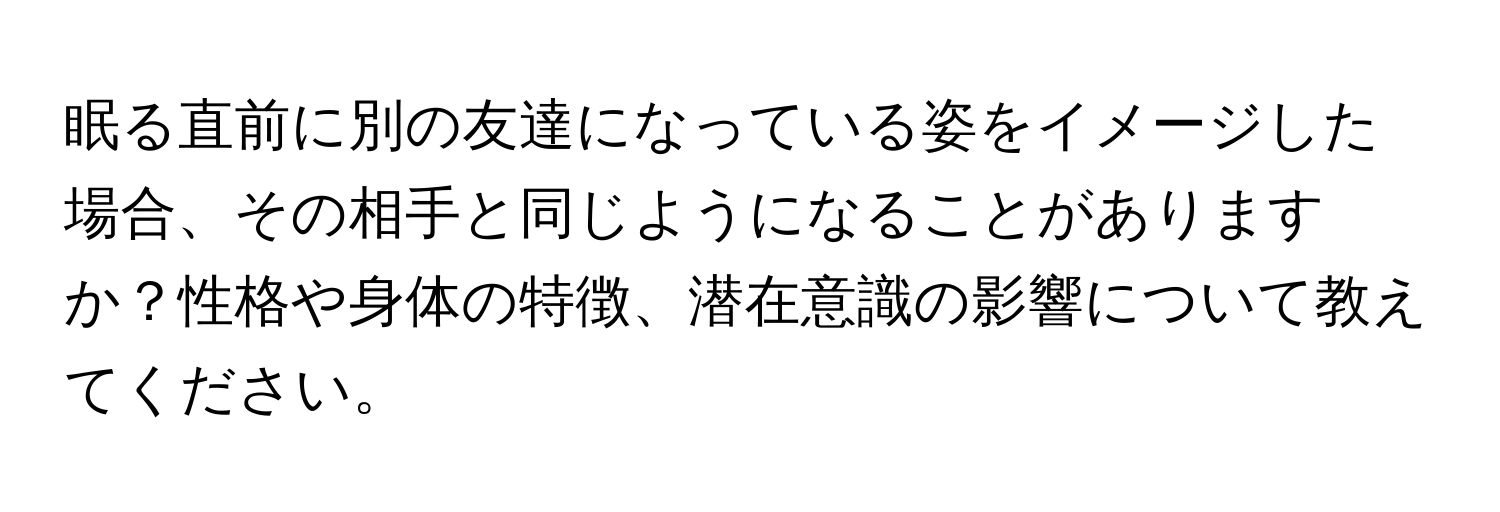 眠る直前に別の友達になっている姿をイメージした場合、その相手と同じようになることがありますか？性格や身体の特徴、潜在意識の影響について教えてください。