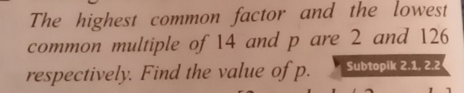 The highest common factor and the lowest 
common multiple of 14 and p are 2 and 126
respectively. Find the value of p. Subtopik 2.1, 2.2
1