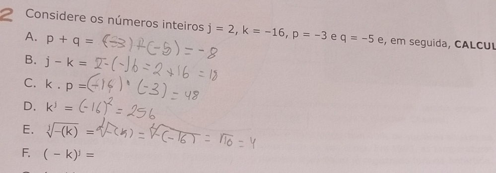 Considere os números inteiros j=2, k=-16, p=-3 e 
A. p+q= q=-5 e, em seguida, CALCUI 
B. j-k=
C. k· p=
D. k^j=
E. sqrt[j](-(k))=
F. (-k)^j=